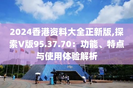2024香港資料大全正新版,探索V版95.37.70：功能、特點與使用體驗解析