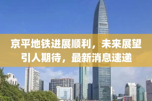 京平地鐵進(jìn)展順利，未來展望引人期待，最新消息速遞