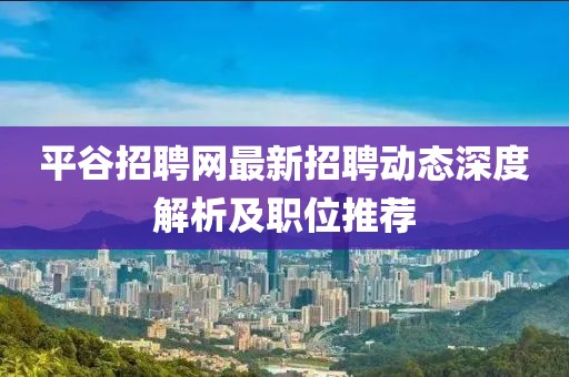 平谷招聘網(wǎng)最新招聘動(dòng)態(tài)深度解析及職位推薦