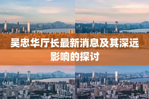 吳忠華廳長最新消息及其深遠(yuǎn)影響的探討
