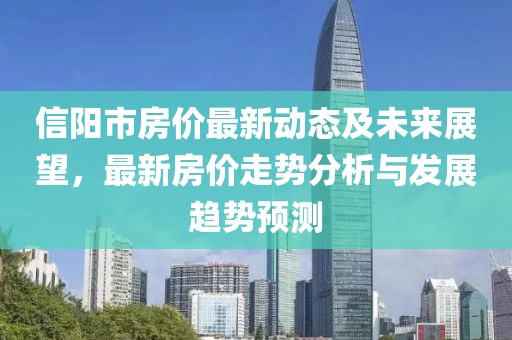 信陽市房?jī)r(jià)最新動(dòng)態(tài)及未來展望，最新房?jī)r(jià)走勢(shì)分析與發(fā)展趨勢(shì)預(yù)測(cè)