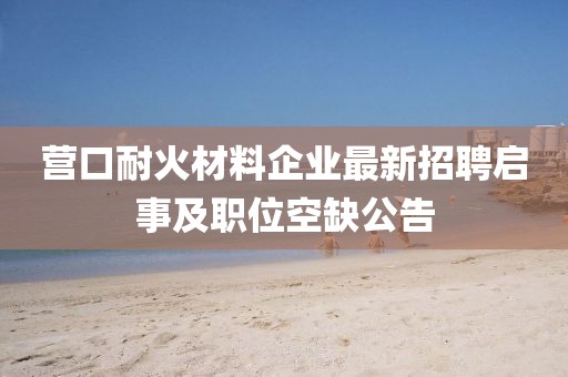 營口耐火材料企業(yè)最新招聘啟事及職位空缺公告