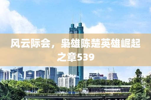 風云際會，梟雄陳楚英雄崛起之章539