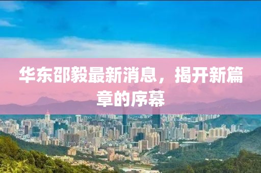 華東邵毅最新消息，揭開新篇章的序幕