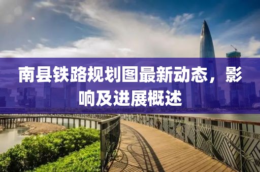 南縣鐵路規(guī)劃圖最新動(dòng)態(tài)，影響及進(jìn)展概述