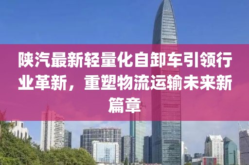 陜汽最新輕量化自卸車引領(lǐng)行業(yè)革新，重塑物流運輸未來新篇章