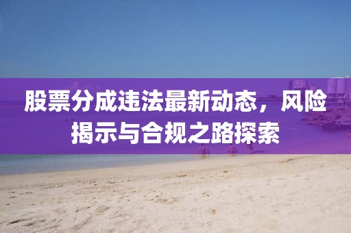股票分成違法最新動態(tài)，風險揭示與合規(guī)之路探索
