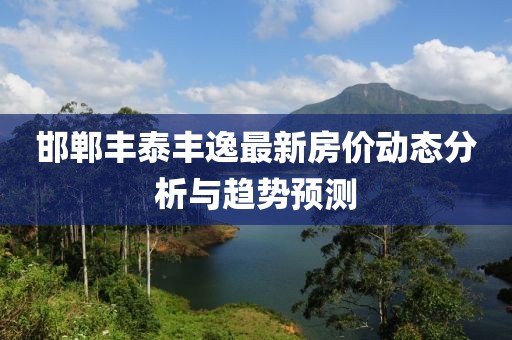 邯鄲豐泰豐逸最新房?jī)r(jià)動(dòng)態(tài)分析與趨勢(shì)預(yù)測(cè)