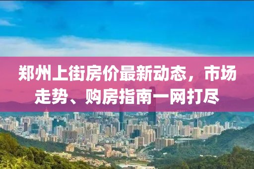 鄭州上街房價最新動態(tài)，市場走勢、購房指南一網(wǎng)打盡