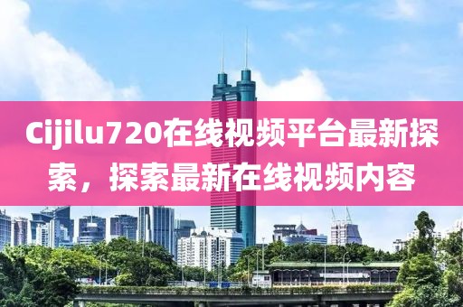 Cijilu720在線視頻平臺最新探索，探索最新在線視頻內(nèi)容
