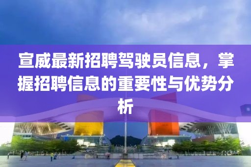 宣威最新招聘駕駛員信息，掌握招聘信息的重要性與優(yōu)勢(shì)分析