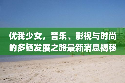 優(yōu)我少女，音樂、影視與時尚的多棲發(fā)展之路最新消息揭秘