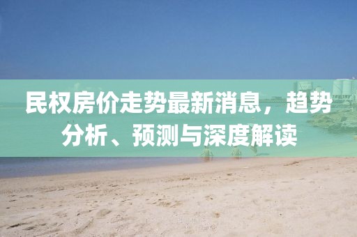 民權房價走勢最新消息，趨勢分析、預測與深度解讀