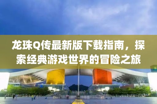 龍珠Q傳最新版下載指南，探索經(jīng)典游戲世界的冒險之旅