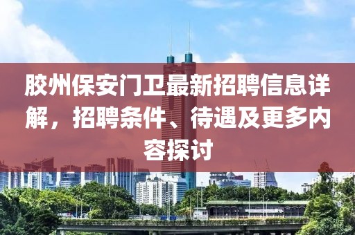 膠州保安門衛(wèi)最新招聘信息詳解，招聘條件、待遇及更多內(nèi)容探討