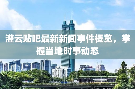 灌云貼吧最新新聞事件概覽，掌握當(dāng)?shù)貢r(shí)事動(dòng)態(tài)