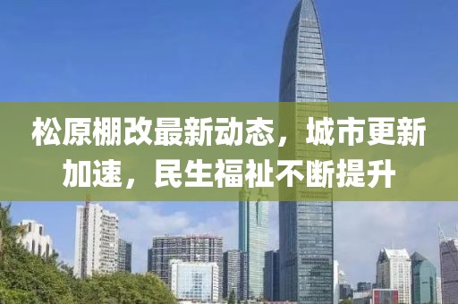 松原棚改最新動態(tài)，城市更新加速，民生福祉不斷提升