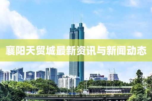 襄陽天貿城最新資訊與新聞動態(tài)