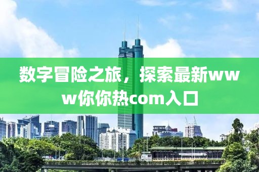 數(shù)字冒險之旅，探索最新www你你熱com入口