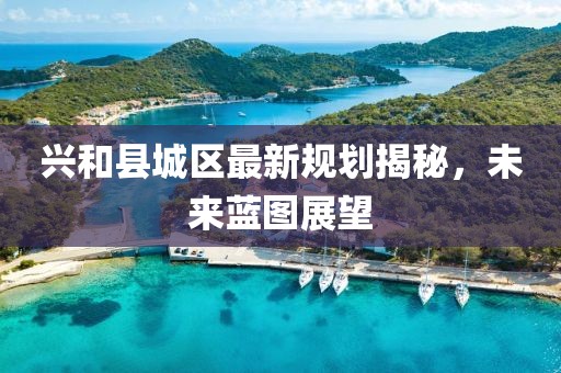 興和縣城區(qū)最新規(guī)劃揭秘，未來藍(lán)圖展望