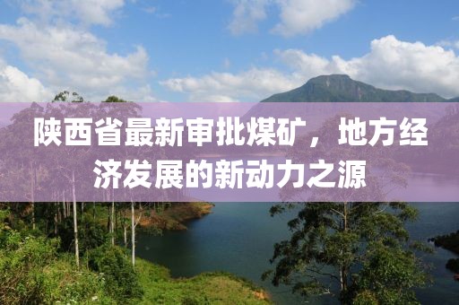 陜西省最新審批煤礦，地方經(jīng)濟發(fā)展的新動力之源