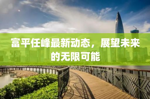 富平任峰最新動(dòng)態(tài)，展望未來的無(wú)限可能