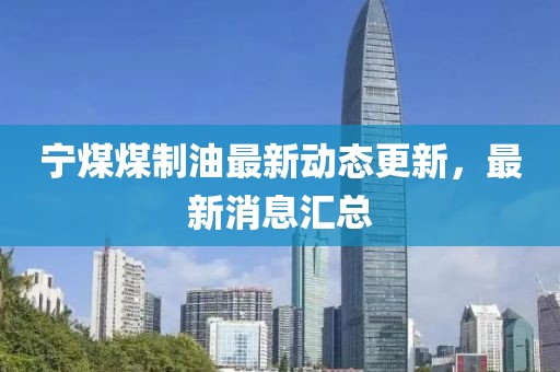 寧煤煤制油最新動態(tài)更新，最新消息匯總