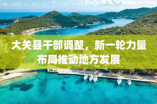 大關縣干部調整，新一輪力量布局推動地方發(fā)展