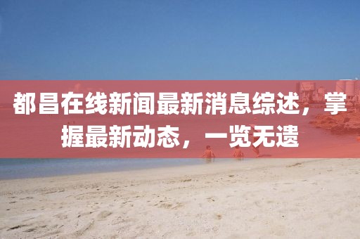 都昌在線新聞最新消息綜述，掌握最新動態(tài)，一覽無遺