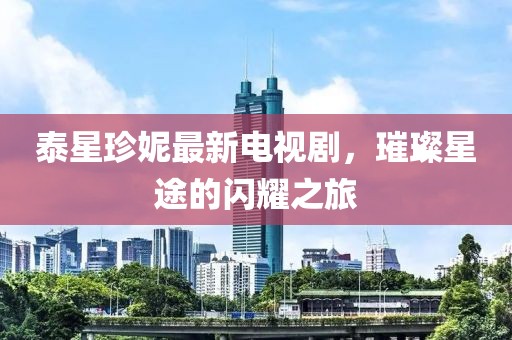 泰星珍妮最新電視劇，璀璨星途的閃耀之旅