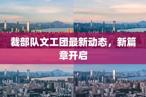 裁部隊(duì)文工團(tuán)最新動(dòng)態(tài)，新篇章開(kāi)啟