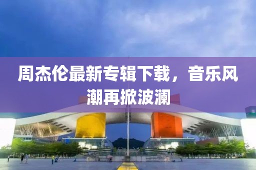 周杰倫最新專輯下載，音樂風潮再掀波瀾