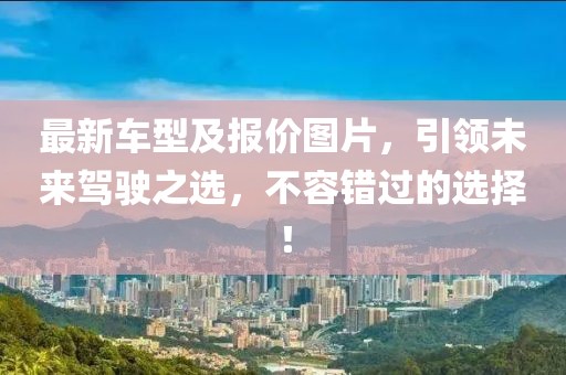 最新車型及報價圖片，引領(lǐng)未來駕駛之選，不容錯過的選擇！