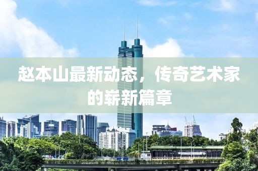 趙本山最新動(dòng)態(tài)，傳奇藝術(shù)家的嶄新篇章