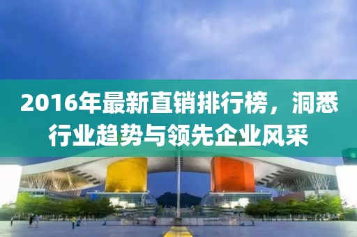 2016年最新直銷排行榜，洞悉行業(yè)趨勢與領(lǐng)先企業(yè)風(fēng)采