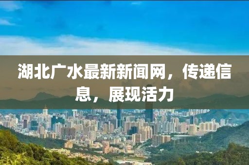 湖北廣水最新新聞網(wǎng)，傳遞信息，展現(xiàn)活力