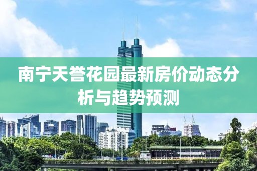南寧天譽(yù)花園最新房價(jià)動(dòng)態(tài)分析與趨勢預(yù)測