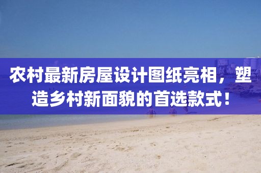 農(nóng)村最新房屋設(shè)計圖紙亮相，塑造鄉(xiāng)村新面貌的首選款式！