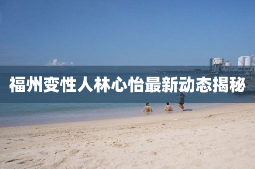 福州變性人林心怡最新動(dòng)態(tài)揭秘