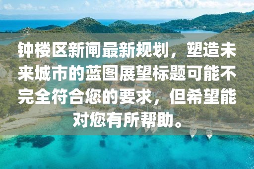 鐘樓區(qū)新閘最新規(guī)劃，塑造未來城市的藍(lán)圖展望標(biāo)題可能不完全符合您的要求，但希望能對您有所幫助。