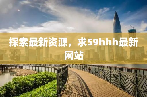探索最新資源，求59hhh最新網(wǎng)站