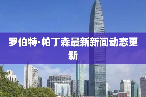 羅伯特·帕丁森最新新聞動態(tài)更新