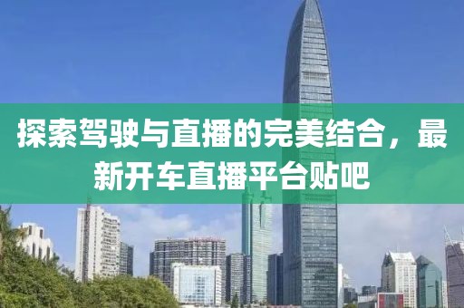 探索駕駛與直播的完美結(jié)合，最新開車直播平臺貼吧