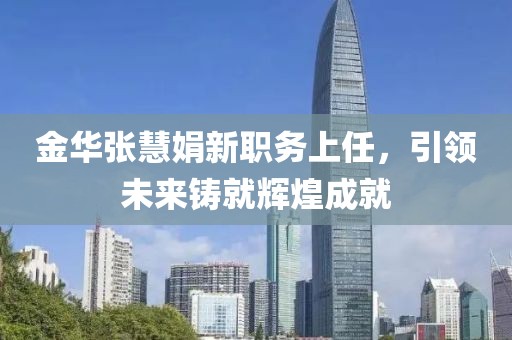 金華張慧娟新職務(wù)上任，引領(lǐng)未來鑄就輝煌成就