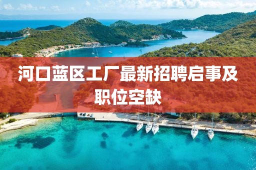 河口藍區(qū)工廠最新招聘啟事及職位空缺