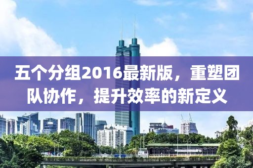 五個(gè)分組2016最新版，重塑團(tuán)隊(duì)協(xié)作，提升效率的新定義