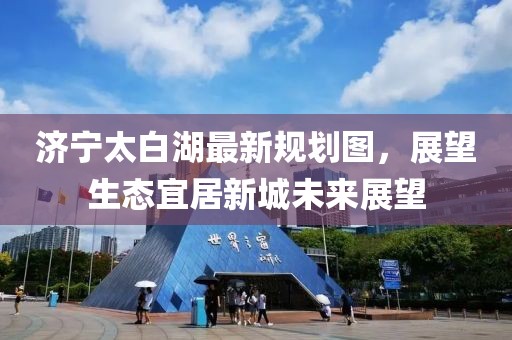 濟(jì)寧太白湖最新規(guī)劃圖，展望生態(tài)宜居新城未來展望