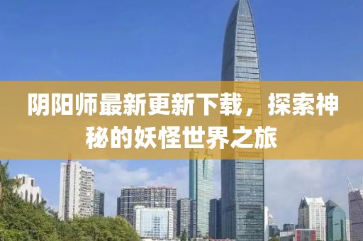 陰陽師最新更新下載，探索神秘的妖怪世界之旅
