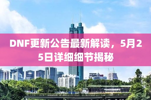 DNF更新公告最新解讀，5月25日詳細細節(jié)揭秘
