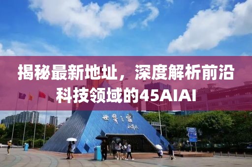 揭秘最新地址，深度解析前沿科技領(lǐng)域的45AIAI